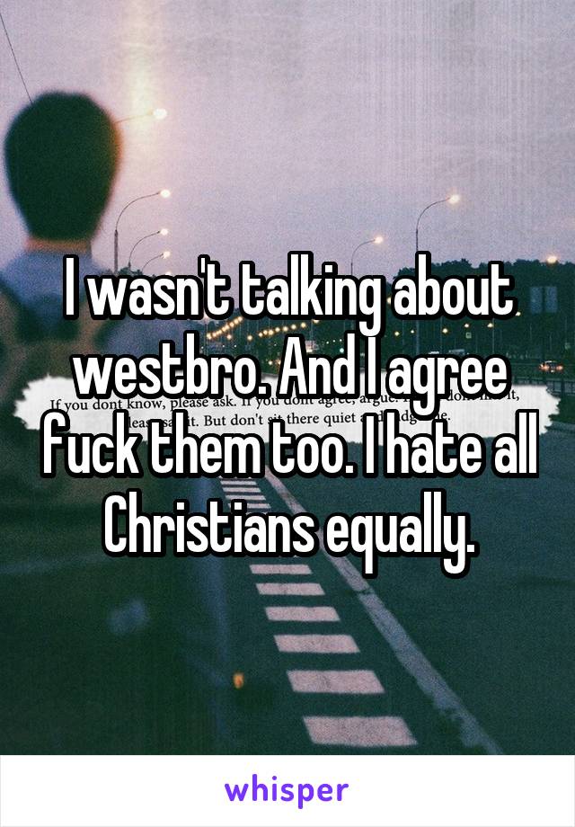 I wasn't talking about westbro. And I agree fuck them too. I hate all Christians equally.