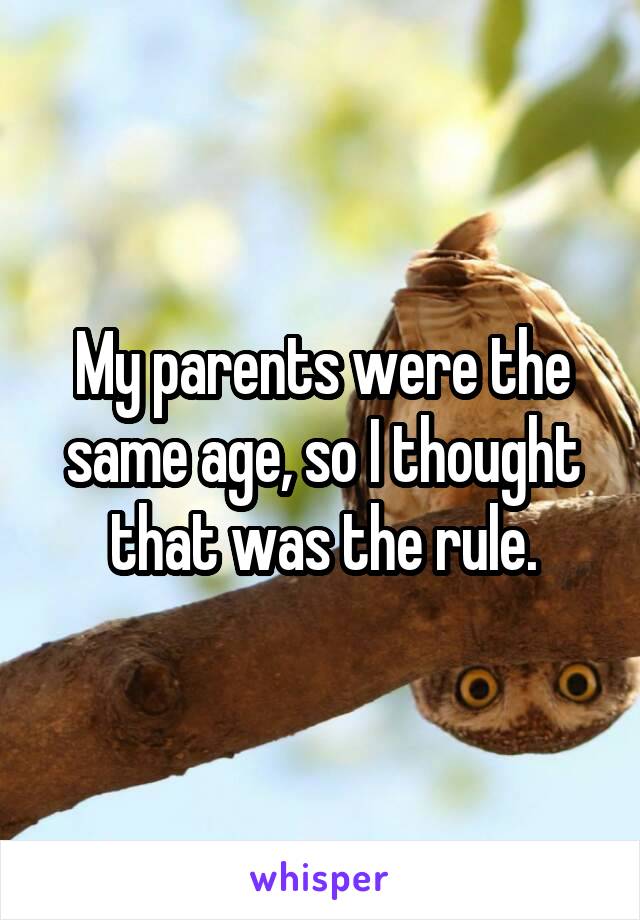 My parents were the same age, so I thought that was the rule.