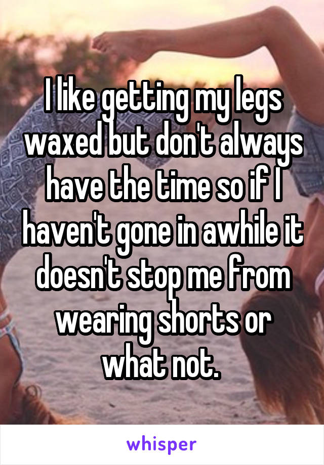 I like getting my legs waxed but don't always have the time so if I haven't gone in awhile it doesn't stop me from wearing shorts or what not. 