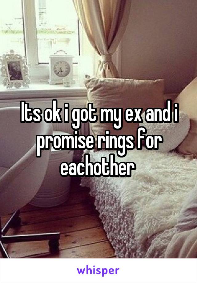 Its ok i got my ex and i promise rings for eachother 