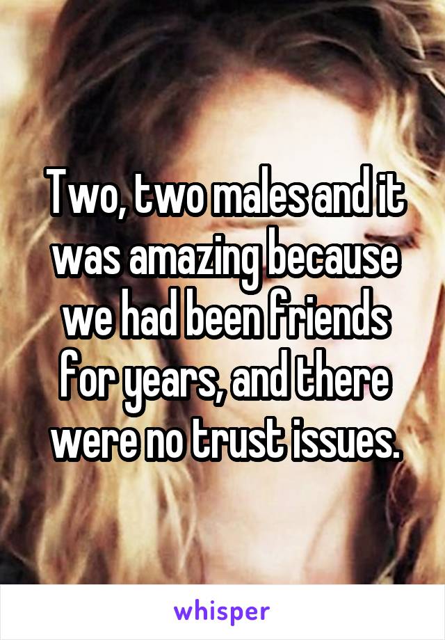 Two, two males and it was amazing because we had been friends for years, and there were no trust issues.