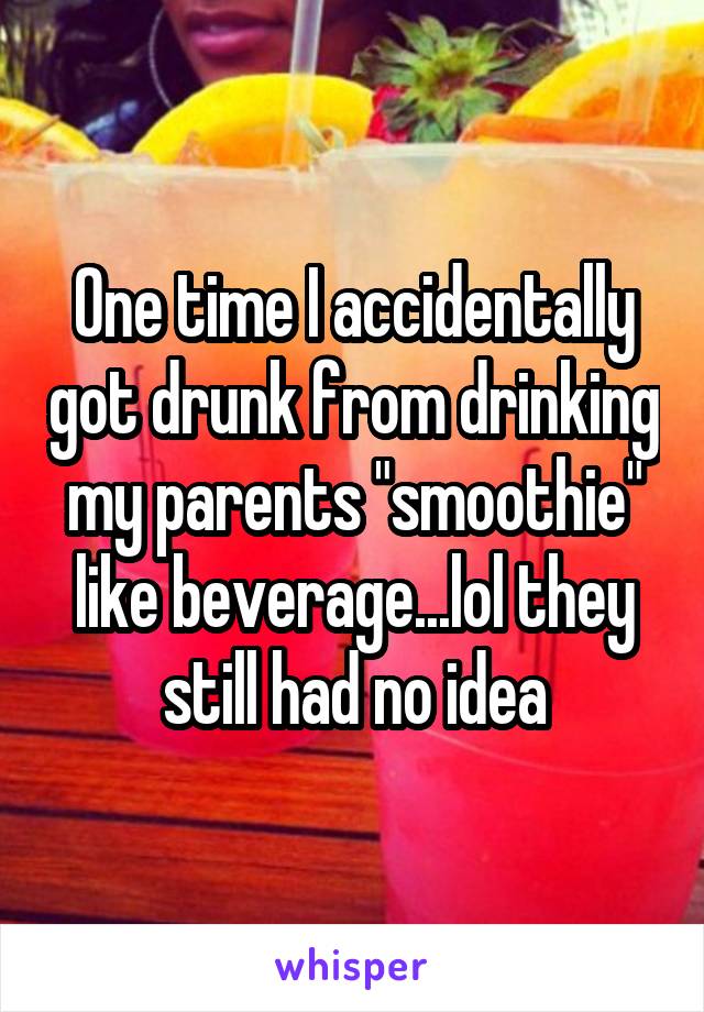 One time I accidentally got drunk from drinking my parents "smoothie" like beverage...lol they still had no idea