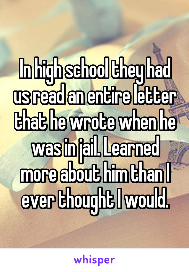 In high school they had us read an entire letter that he wrote when he was in jail. Learned more about him than I ever thought I would.