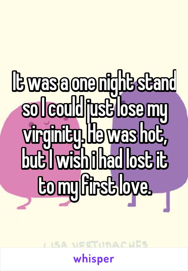 It was a one night stand so I could just lose my virginity. He was hot, but I wish i had lost it to my first love.