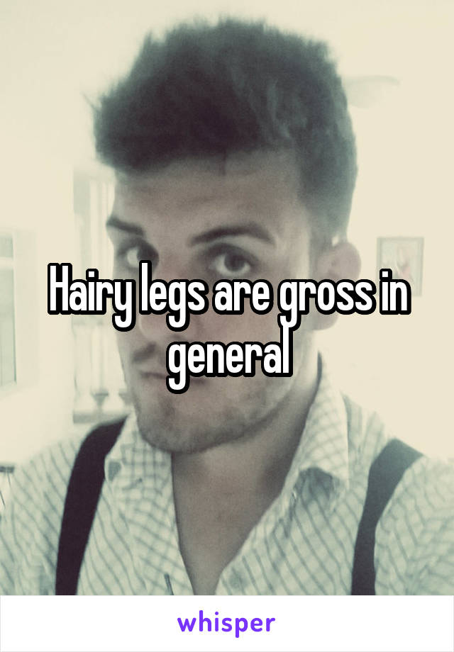 Hairy legs are gross in general