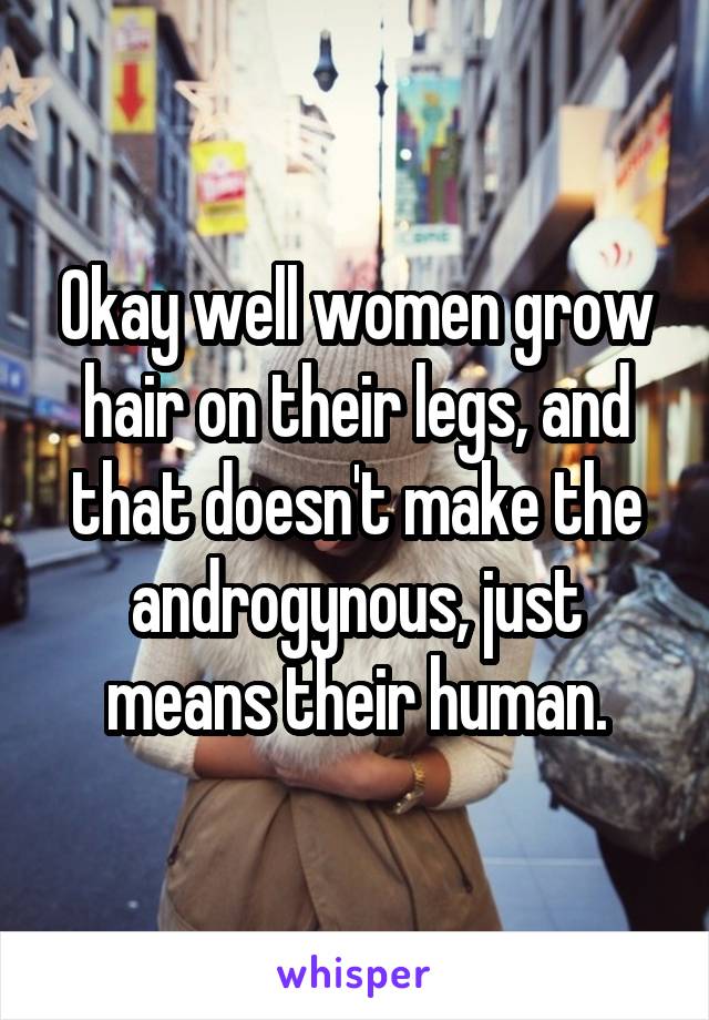 Okay well women grow hair on their legs, and that doesn't make the androgynous, just means their human.