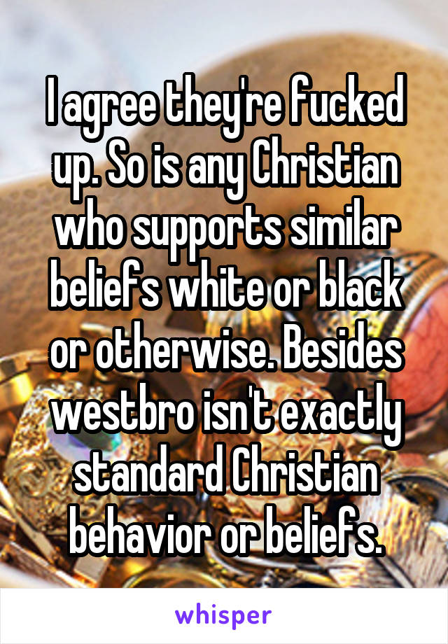 I agree they're fucked up. So is any Christian who supports similar beliefs white or black or otherwise. Besides westbro isn't exactly standard Christian behavior or beliefs.