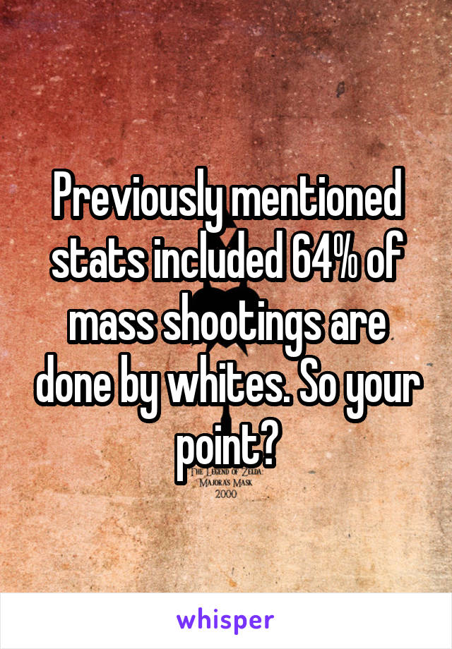 Previously mentioned stats included 64% of mass shootings are done by whites. So your point?