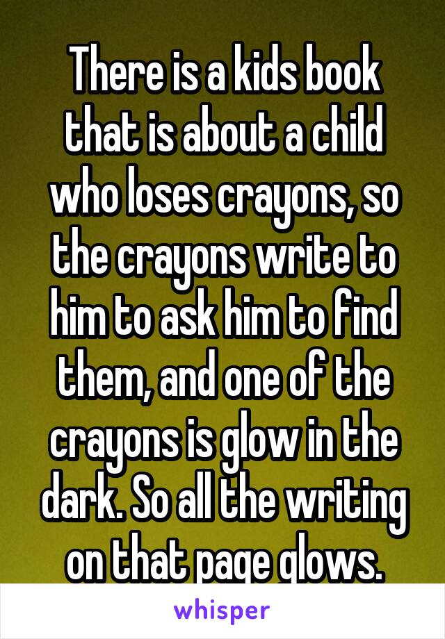 There is a kids book that is about a child who loses crayons, so the crayons write to him to ask him to find them, and one of the crayons is glow in the dark. So all the writing on that page glows.