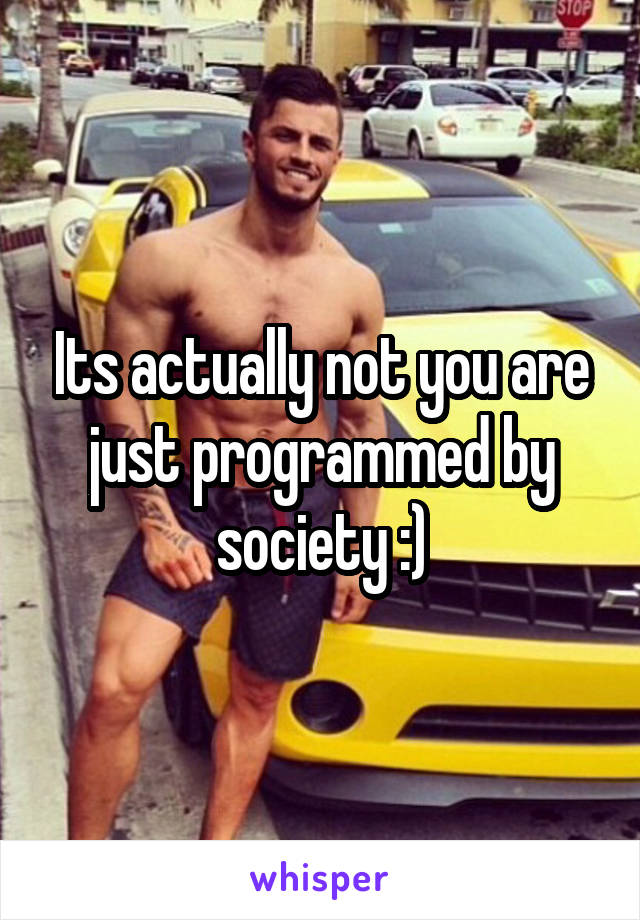 Its actually not you are just programmed by society :)