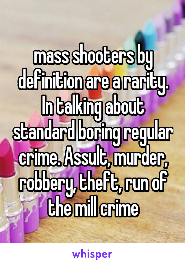 mass shooters by definition are a rarity. In talking about standard boring regular crime. Assult, murder, robbery, theft, run of the mill crime