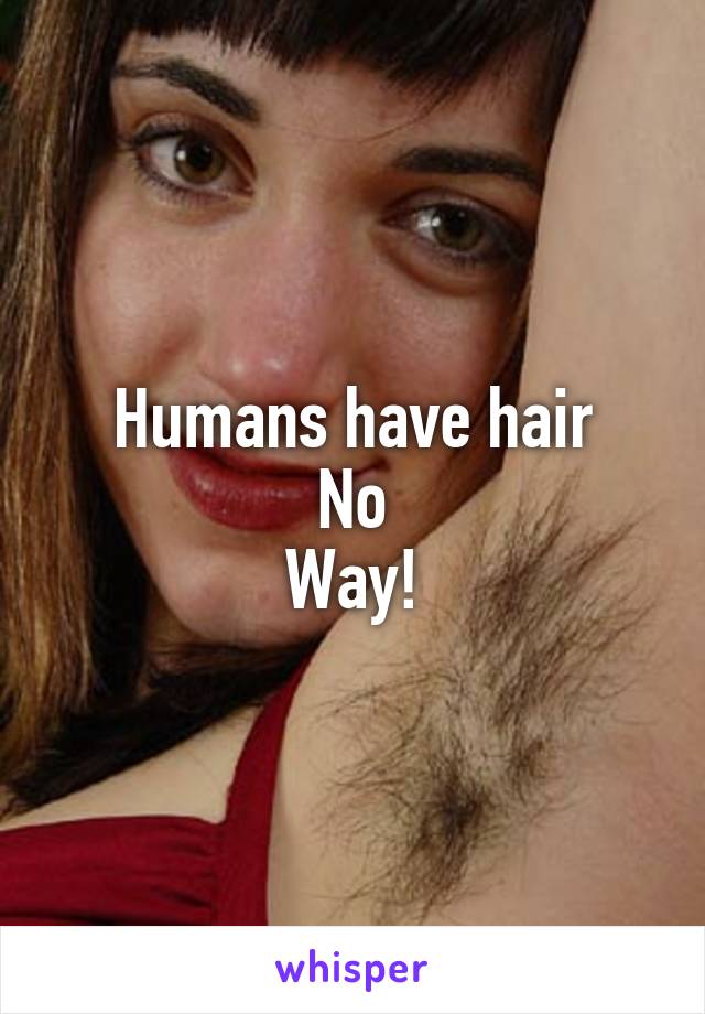 Humans have hair
No
Way!