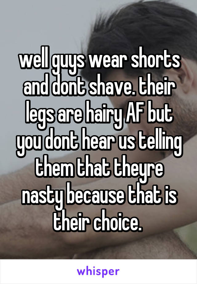 well guys wear shorts and dont shave. their legs are hairy AF but you dont hear us telling them that theyre nasty because that is their choice. 