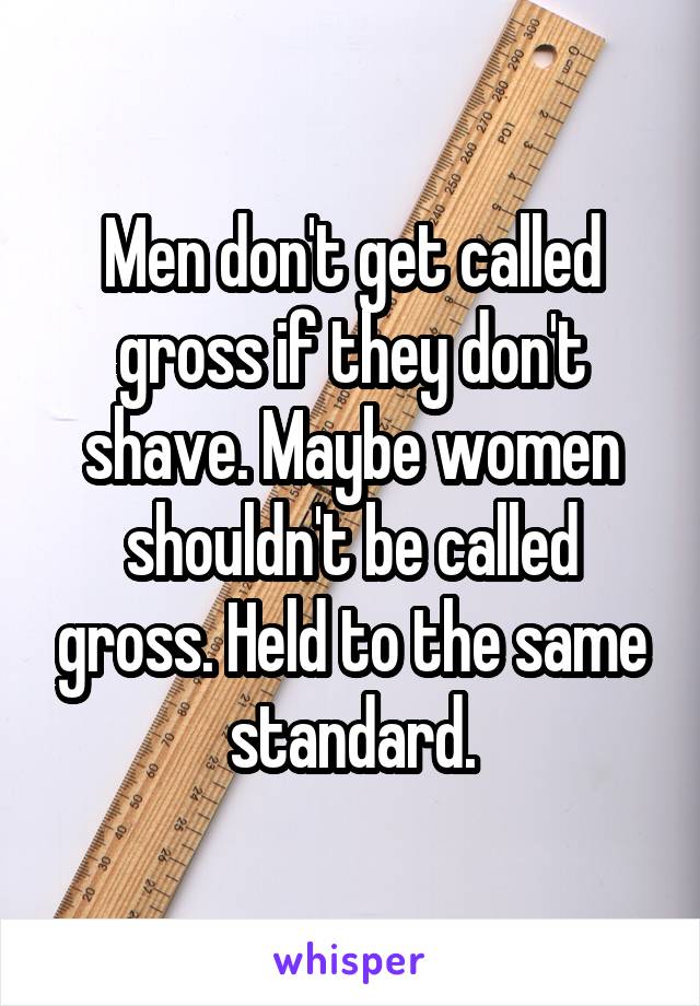 Men don't get called gross if they don't shave. Maybe women shouldn't be called gross. Held to the same standard.