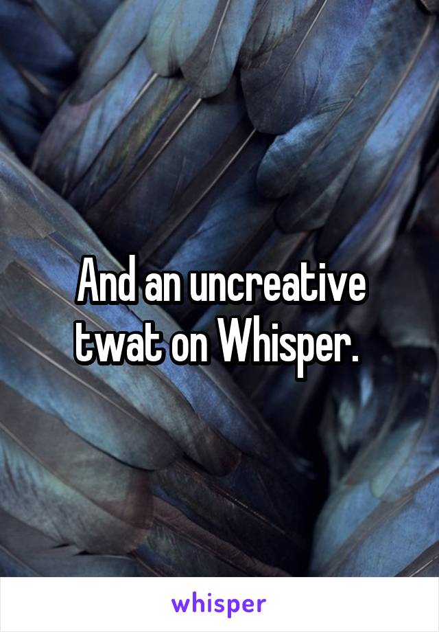 And an uncreative twat on Whisper. 