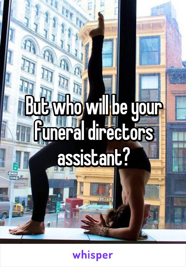 But who will be your funeral directors assistant?