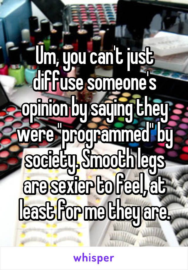 Um, you can't just diffuse someone's opinion by saying they were "programmed" by society. Smooth legs are sexier to feel, at least for me they are.