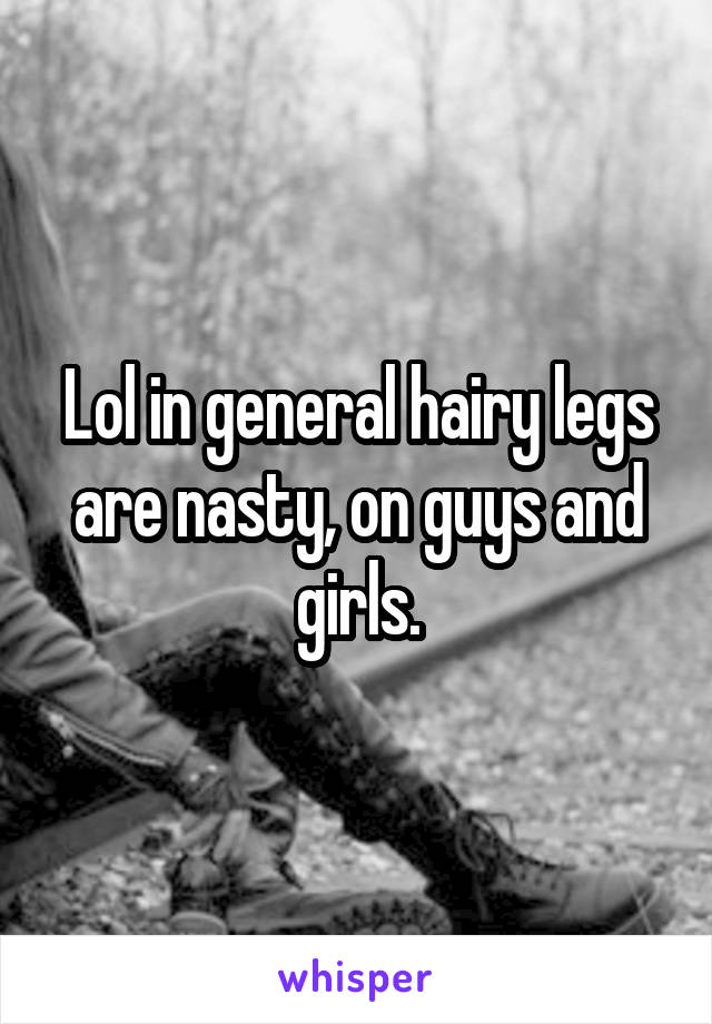 Lol in general hairy legs are nasty, on guys and girls.