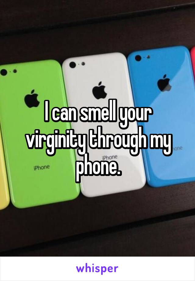 I can smell your virginity through my phone.