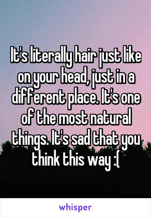 It's literally hair just like on your head, just in a different place. It's one of the most natural things. It's sad that you think this way :(