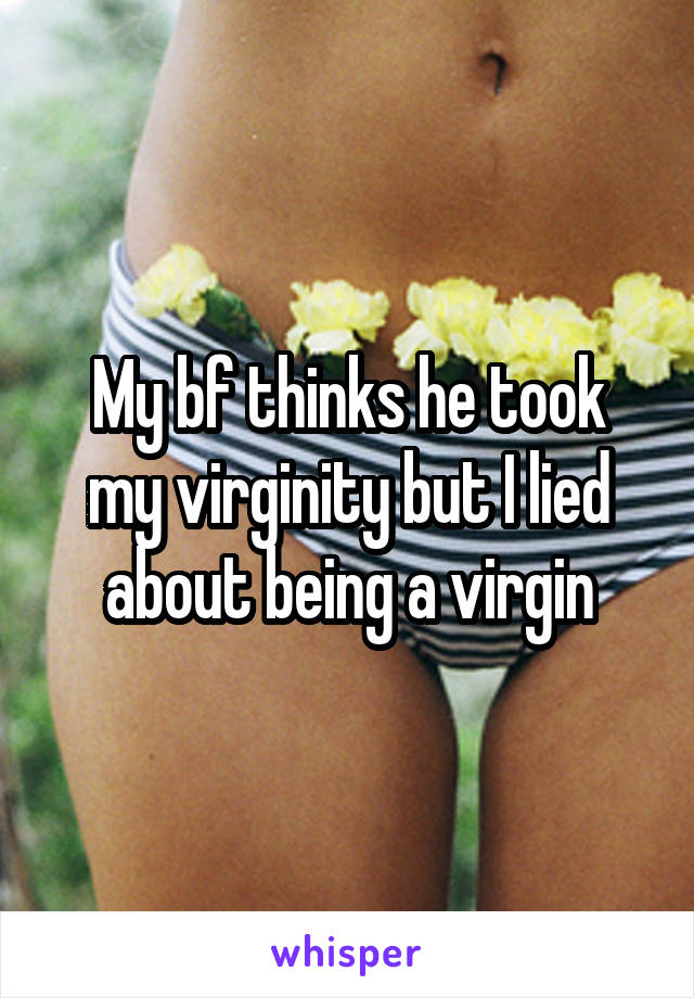 My bf thinks he took
my virginity but I lied
about being a virgin