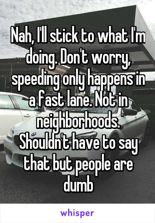 Nah, I'll stick to what I'm doing. Don't worry, speeding only happens in a fast lane. Not in neighborhoods. Shouldn't have to say that but people are dumb