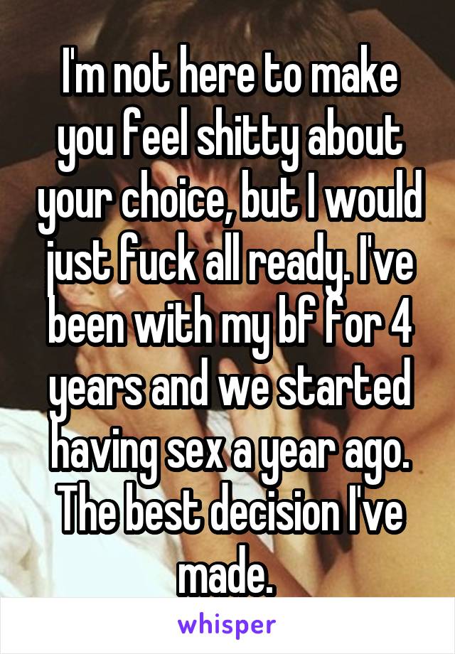 I'm not here to make you feel shitty about your choice, but I would just fuck all ready. I've been with my bf for 4 years and we started having sex a year ago. The best decision I've made. 