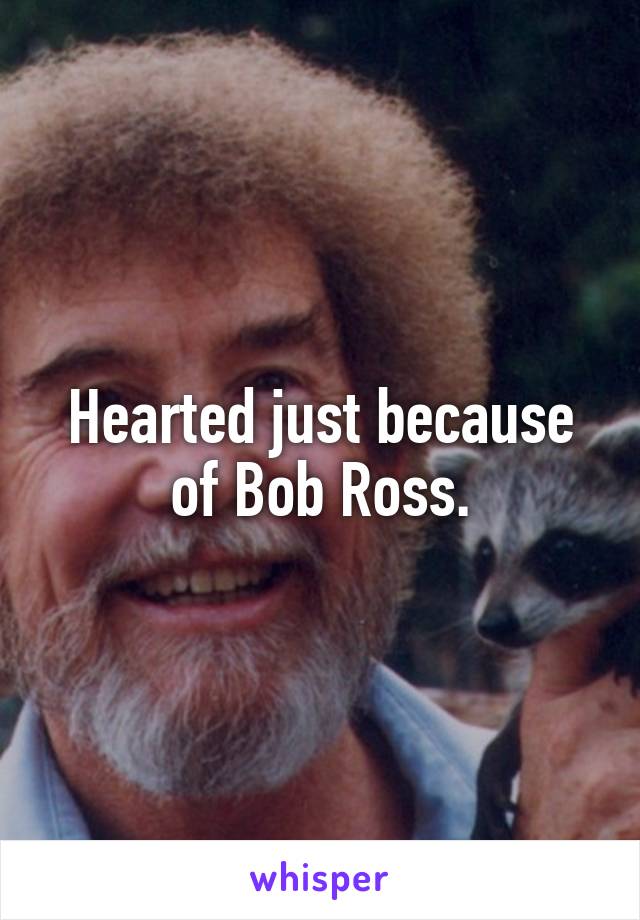 Hearted just because of Bob Ross.