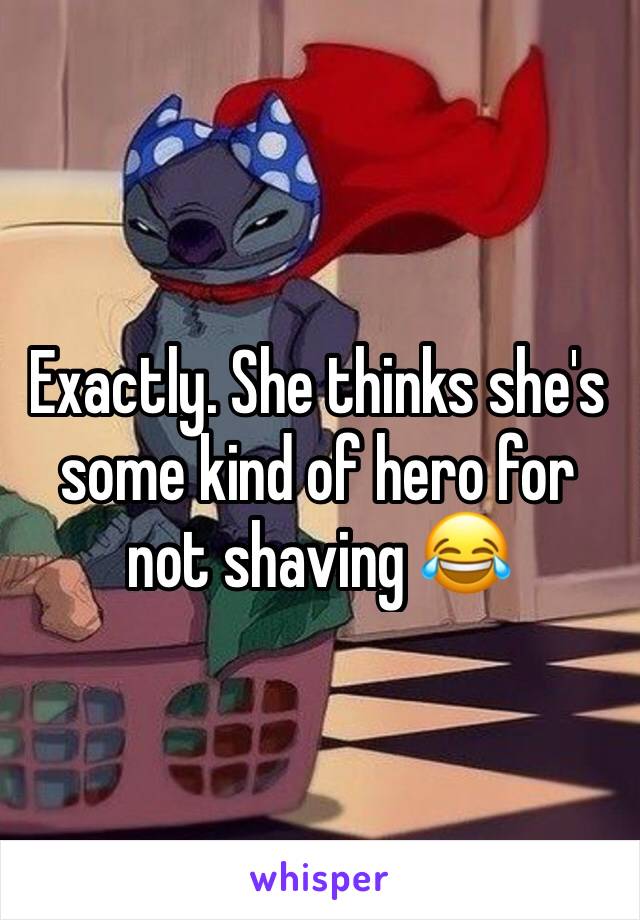 Exactly. She thinks she's some kind of hero for not shaving 😂