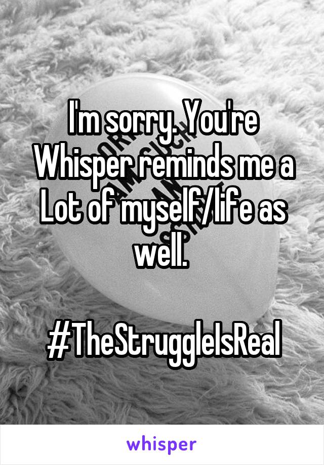 I'm sorry. You're Whisper reminds me a Lot of myself/life as well. 

#TheStruggleIsReal