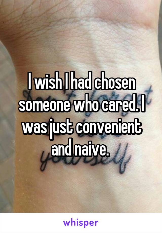 I wish I had chosen someone who cared. I was just convenient and naive. 