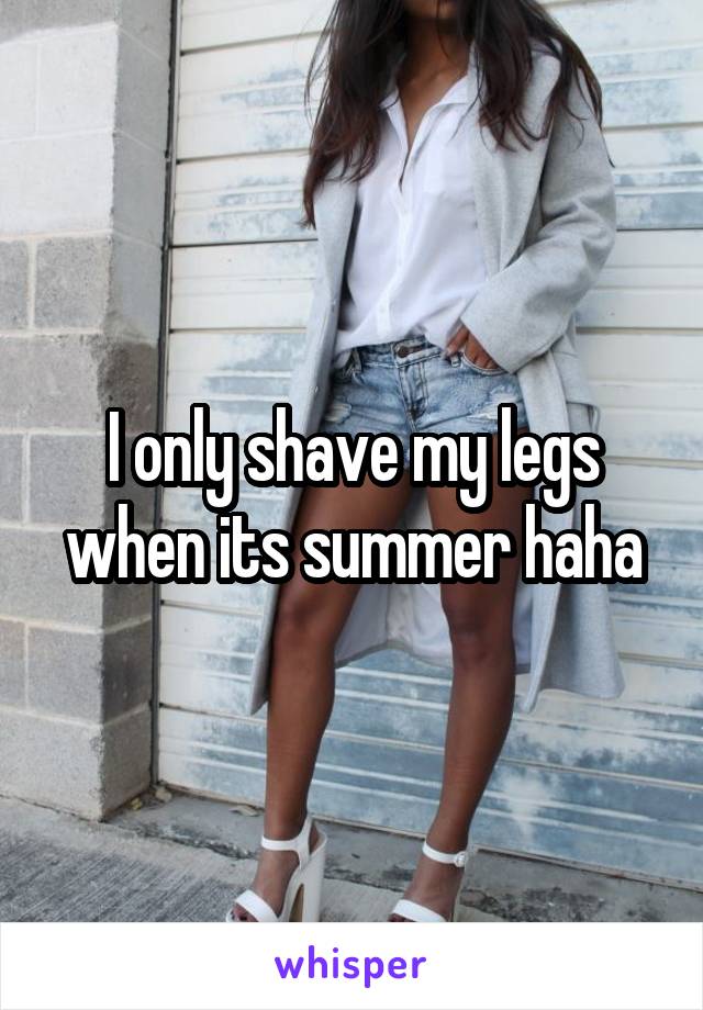 I only shave my legs when its summer haha