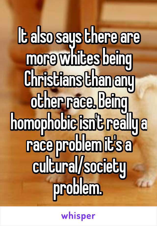 It also says there are more whites being Christians than any other race. Being homophobic isn't really a race problem it's a cultural/society problem. 