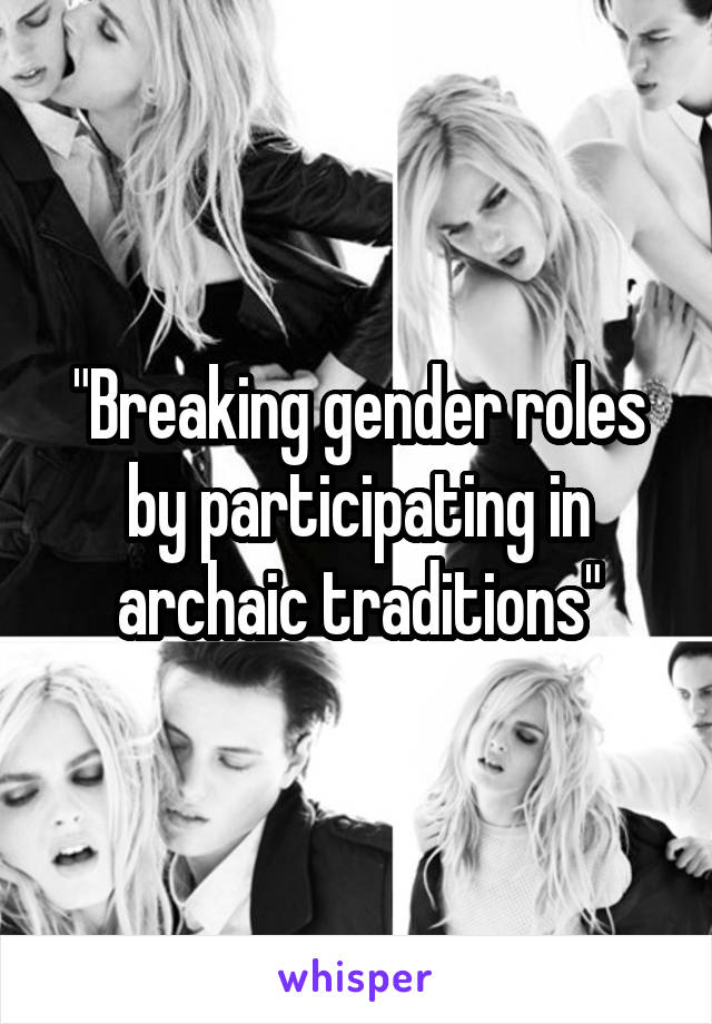 "Breaking gender roles by participating in archaic traditions"