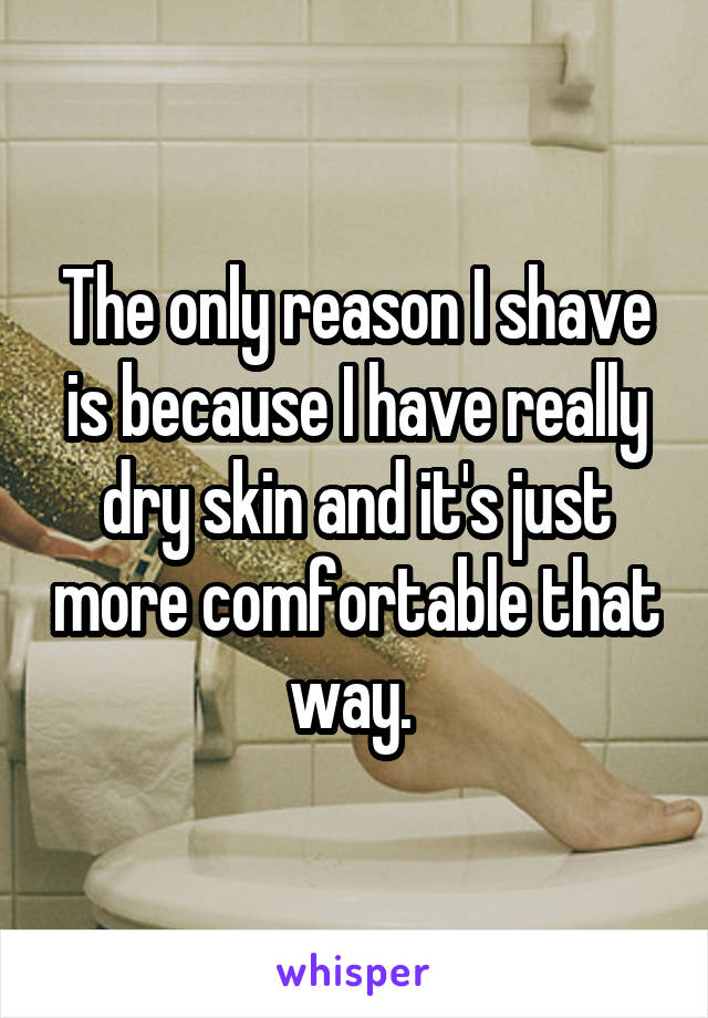 The only reason I shave is because I have really dry skin and it's just more comfortable that way. 