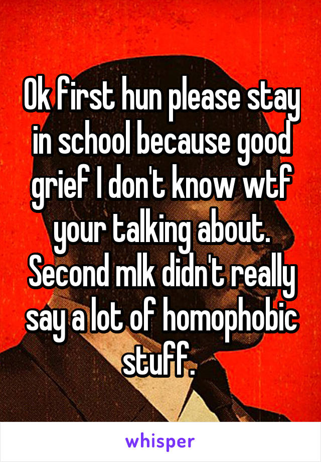 Ok first hun please stay in school because good grief I don't know wtf your talking about. Second mlk didn't really say a lot of homophobic stuff. 