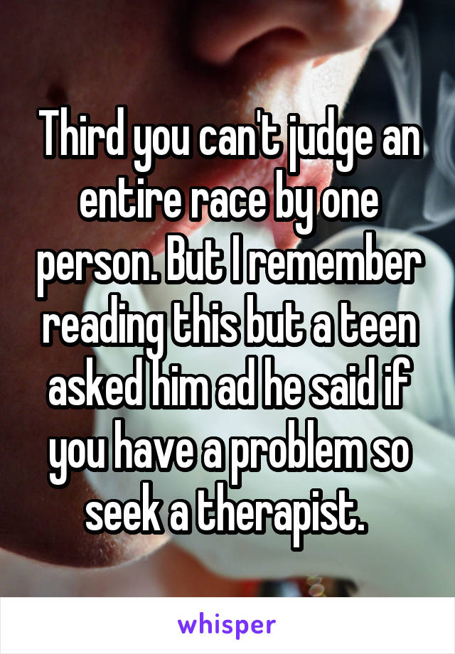 Third you can't judge an entire race by one person. But I remember reading this but a teen asked him ad he said if you have a problem so seek a therapist. 