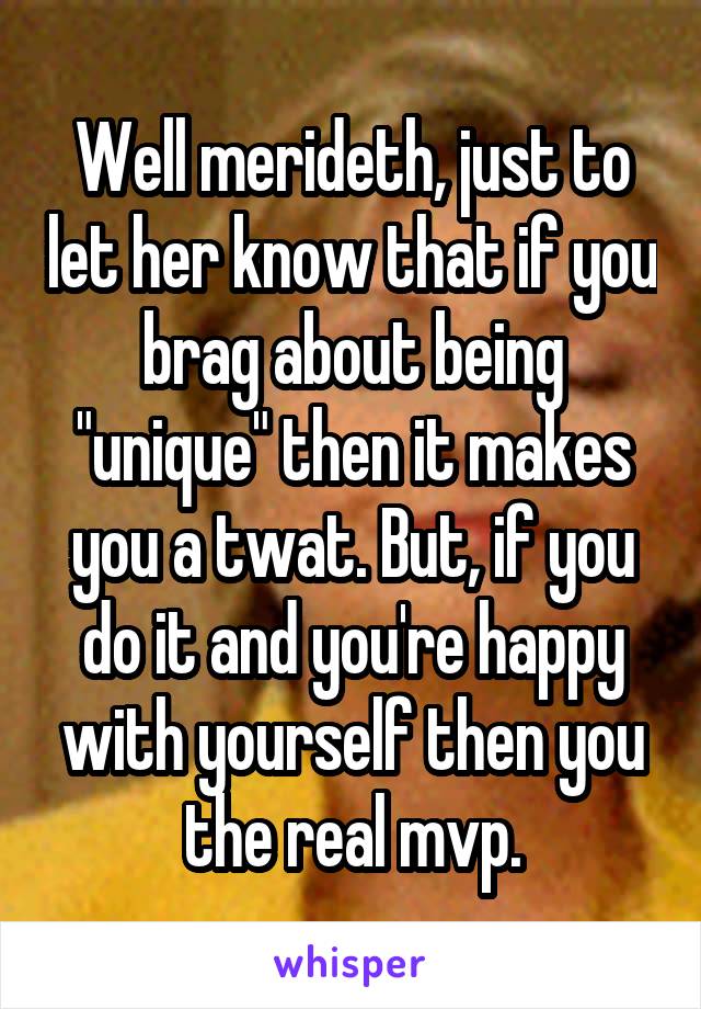 Well merideth, just to let her know that if you brag about being "unique" then it makes you a twat. But, if you do it and you're happy with yourself then you the real mvp.