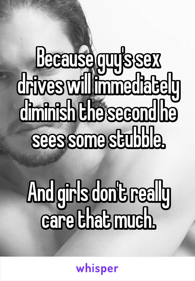 Because guy's sex drives will immediately diminish the second he sees some stubble.

And girls don't really care that much.