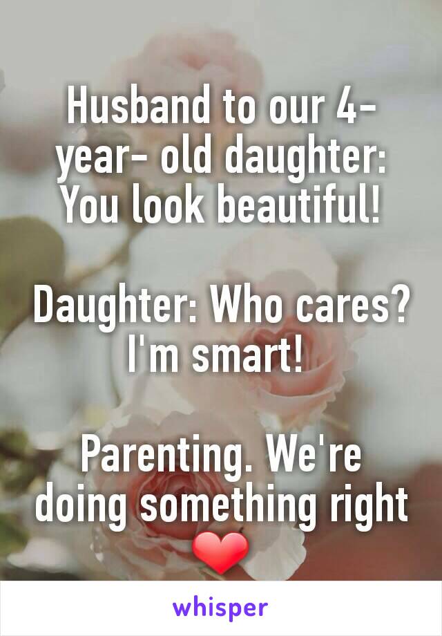 Husband to our 4-year- old daughter:  You look beautiful!

Daughter: Who cares? I'm smart! 

Parenting. We're doing something right ❤