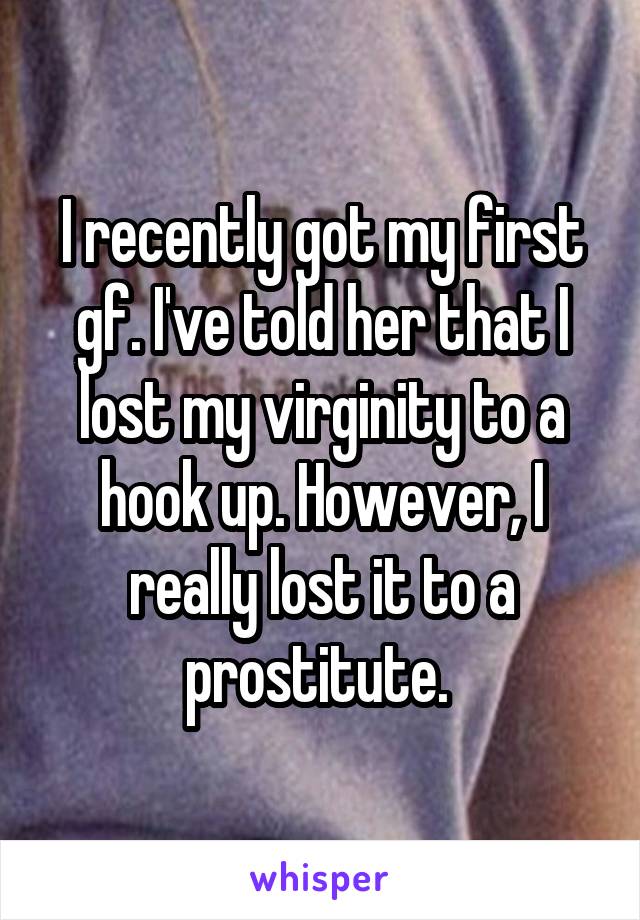 I recently got my first gf. I've told her that I lost my virginity to a hook up. However, I really lost it to a prostitute. 