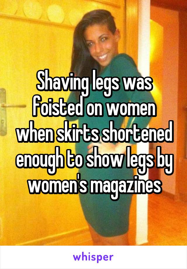 Shaving legs was foisted on women when skirts shortened enough to show legs by women's magazines