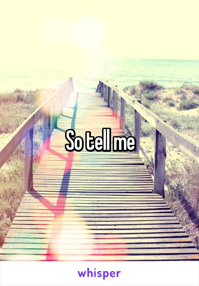 So tell me