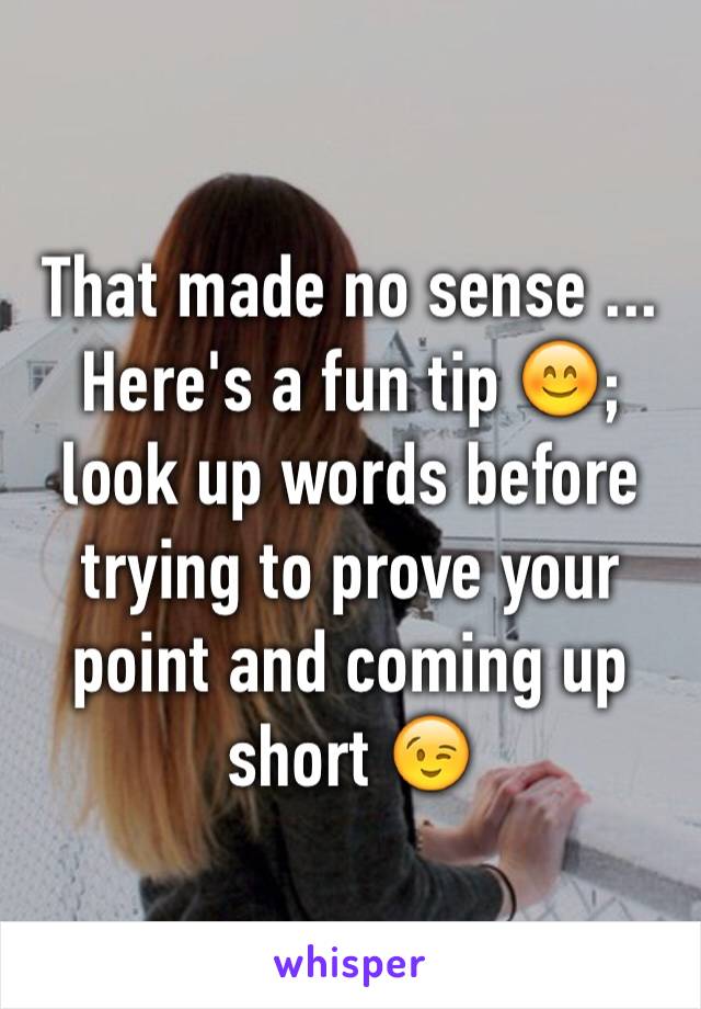 That made no sense ... Here's a fun tip 😊; look up words before trying to prove your point and coming up short 😉