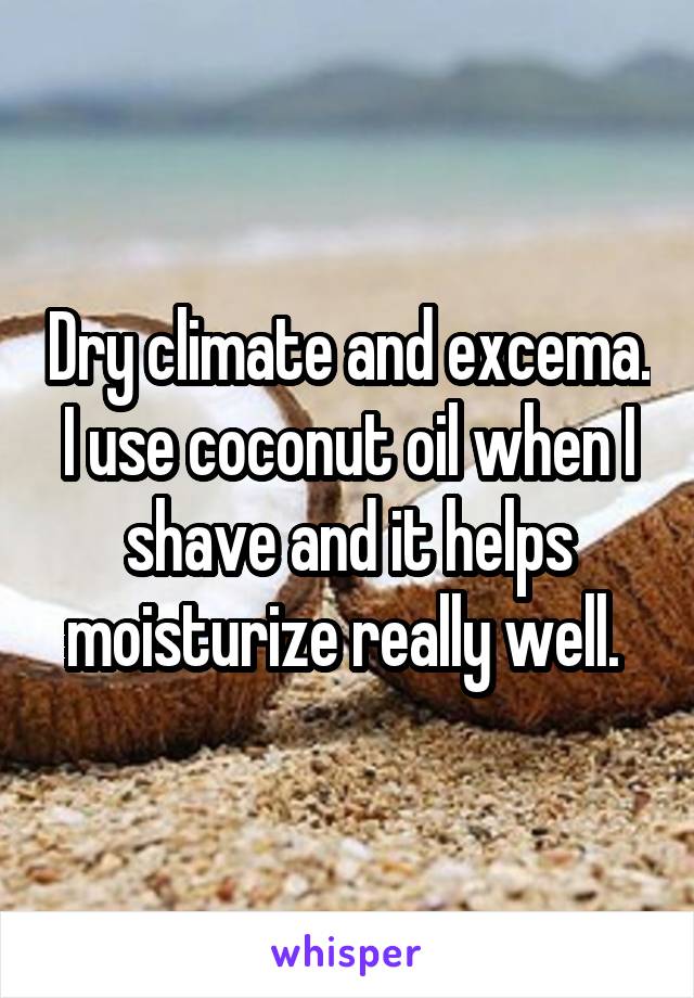 Dry climate and excema. I use coconut oil when I shave and it helps moisturize really well. 