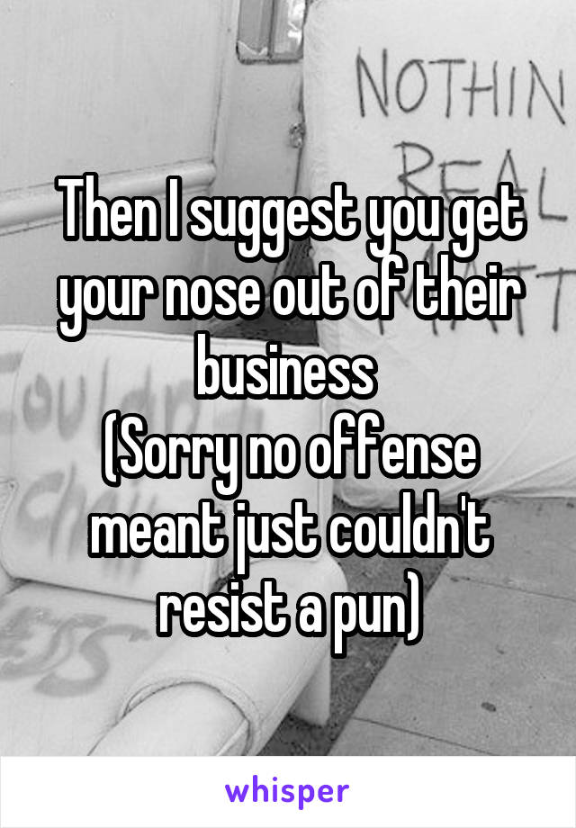 Then I suggest you get your nose out of their business 
(Sorry no offense meant just couldn't resist a pun)