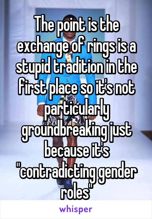 The point is the exchange of rings is a stupid tradition in the first place so it's not particularly groundbreaking just because it's "contradicting gender roles"