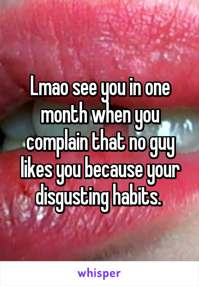 Lmao see you in one month when you complain that no guy likes you because your disgusting habits. 