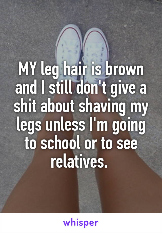 MY leg hair is brown and I still don't give a shit about shaving my legs unless I'm going to school or to see relatives. 