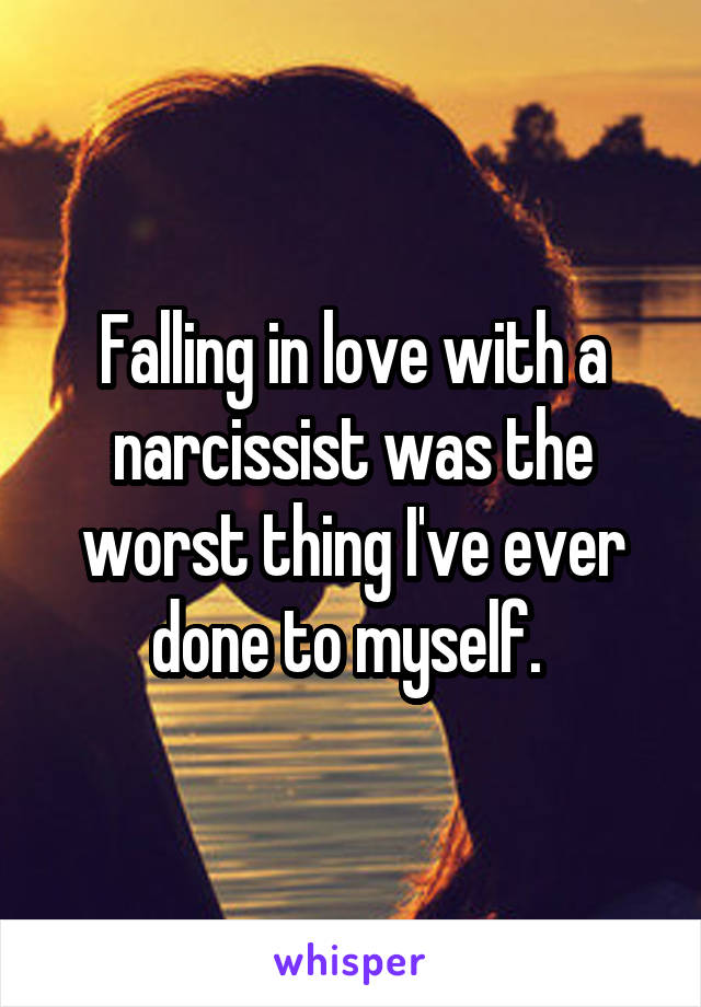 Falling in love with a narcissist was the worst thing I've ever done to myself. 